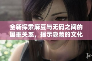 全新探索麻豆与无码之间的国重关系，揭示隐藏的文化密码