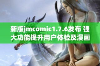 新版jmcomic1.7.6发布 强大功能提升用户体验及漫画阅读乐趣
