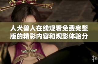 人犬兽人在线观看免费完整版的精彩内容和观影体验分享