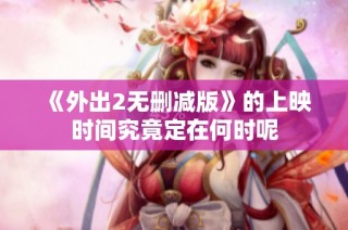 《外出2无删减版》的上映时间究竟定在何时呢