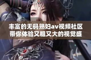 丰富的无码熟妇av视频社区带你体验又粗又大的视觉盛宴