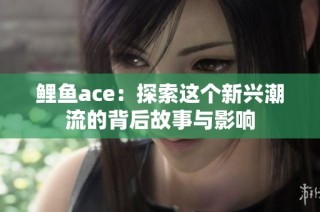 鲤鱼ace：探索这个新兴潮流的背后故事与影响