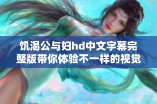 饥渴公与妇hd中文字幕完整版带你体验不一样的视觉盛宴
