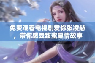 免费观看电视剧爱你张凌赫，带你感受甜蜜爱情故事