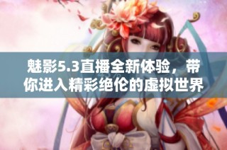 魅影5.3直播全新体验，带你进入精彩绝伦的虚拟世界