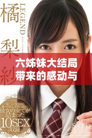 六姊妹大结局带来的感动与反思，终章揭示了友情的力量