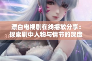 漂白电视剧在线播放分享：探索剧中人物与情节的深度解析