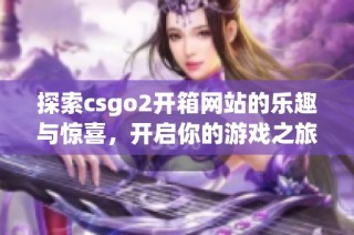 探索csgo2开箱网站的乐趣与惊喜，开启你的游戏之旅