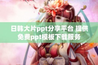 日韩大片ppt分享平台 提供免费ppt模板下载服务