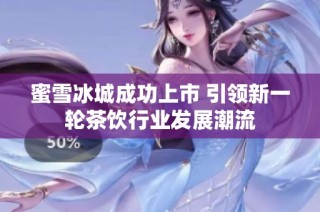 蜜雪冰城成功上市 引领新一轮茶饮行业发展潮流