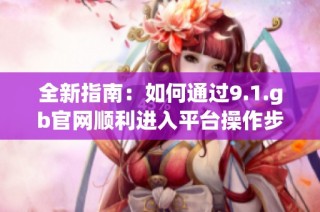 全新指南：如何通过9.1.gb官网顺利进入平台操作步骤详解