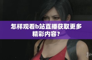 怎样观看b站直播获取更多精彩内容？