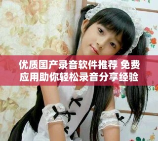 优质国产录音软件推荐 免费应用助你轻松录音分享经验