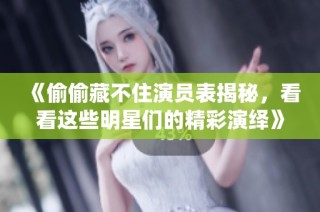 《偷偷藏不住演员表揭秘，看看这些明星们的精彩演绎》