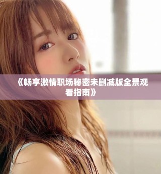 《畅享激情职场秘密未删减版全景观看指南》