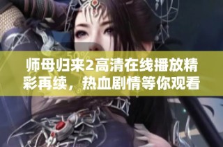 师母归来2高清在线播放精彩再续，热血剧情等你观看！