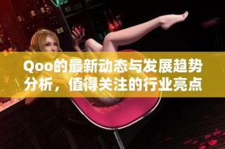 Qoo的最新动态与发展趋势分析，值得关注的行业亮点与前景