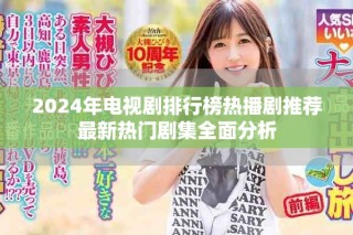 2024年电视剧排行榜热播剧推荐最新热门剧集全面分析