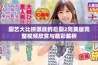 厨艺大比拼激战的后厨2完美版完整视频欣赏与精彩解析