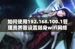 如何使用192.168.100.1管理员界面设置随身wifi网络