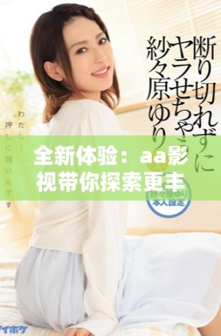 全新体验：aa影视带你探索更丰富的影视世界与精彩内容