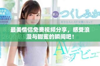 最美情侣免费视频分享，感受浪漫与甜蜜的瞬间吧！
