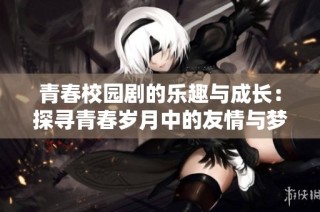 青春校园剧的乐趣与成长：探寻青春岁月中的友情与梦想
