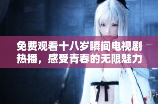 免费观看十八岁瞬间电视剧热播，感受青春的无限魅力与故事