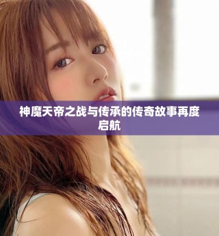 神魔天帝之战与传承的传奇故事再度启航