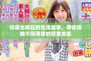 邻居也疯狂的生活趣事，带你领略不同寻常的邻里关系
