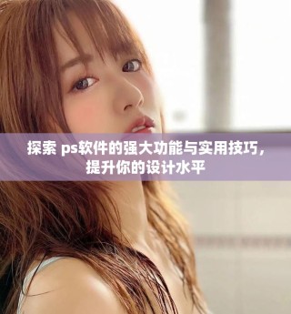 探索 ps软件的强大功能与实用技巧，提升你的设计水平