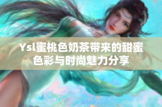 Ysl蜜桃色奶茶带来的甜蜜色彩与时尚魅力分享
