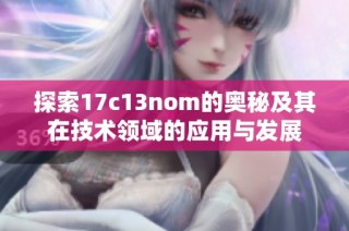 探索17c13nom的奥秘及其在技术领域的应用与发展