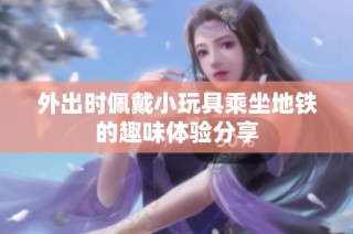 外出时佩戴小玩具乘坐地铁的趣味体验分享