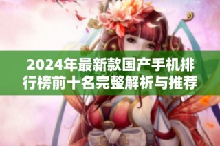 2024年最新款国产手机排行榜前十名完整解析与推荐