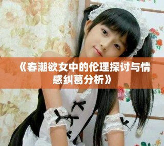 《春潮欲女中的伦理探讨与情感纠葛分析》