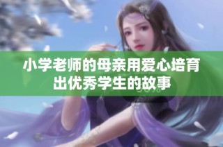 小学老师的母亲用爱心培育出优秀学生的故事