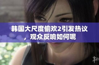 韩国大尺度偷欢2引发热议，观众反响如何呢