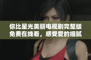 你比星光美丽电视剧完整版免费在线看，感受爱的细腻与温暖