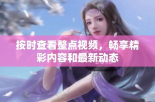 按时查看整点视频，畅享精彩内容和最新动态