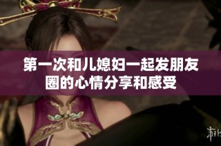 第一次和儿媳妇一起发朋友圈的心情分享和感受