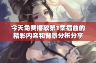 今天免费播放第1集插曲的精彩内容和背景分析分享