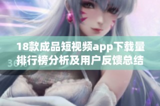 18款成品短视频app下载量排行榜分析及用户反馈总结