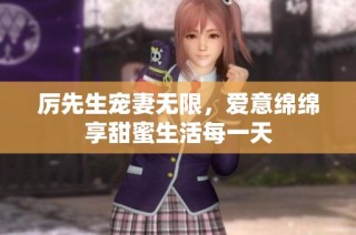 厉先生宠妻无限，爱意绵绵享甜蜜生活每一天