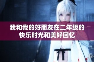 我和我的好朋友在二年级的快乐时光和美好回忆