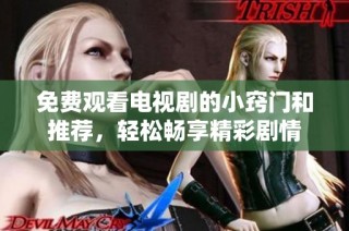 免费观看电视剧的小窍门和推荐，轻松畅享精彩剧情