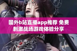 国外b站直播app推荐 免费刺激战场游戏体验分享