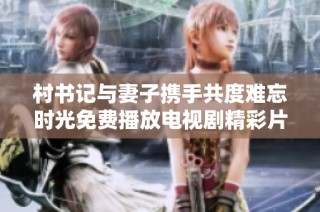 村书记与妻子携手共度难忘时光免费播放电视剧精彩片段