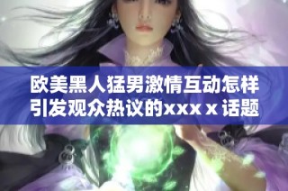 欧美黑人猛男激情互动怎样引发观众热议的xxxⅹ话题解析