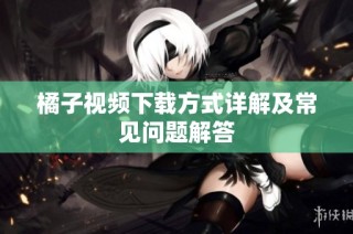 橘子视频下载方式详解及常见问题解答